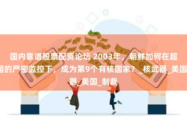 国内靠谱股票配资论坛 2003年，朝鲜如何在超级大国的严密监控下，成为第9个有核国家？_核武器_美国_制裁