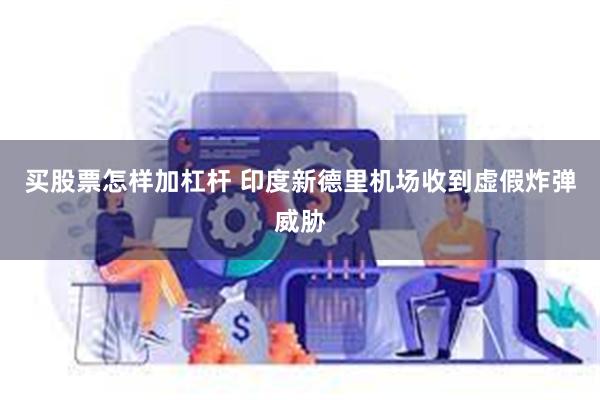 买股票怎样加杠杆 印度新德里机场收到虚假炸弹威胁
