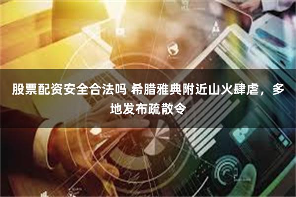 股票配资安全合法吗 希腊雅典附近山火肆虐，多地发布疏散令